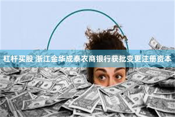 杠杆买股 浙江金华成泰农商银行获批变更注册资本