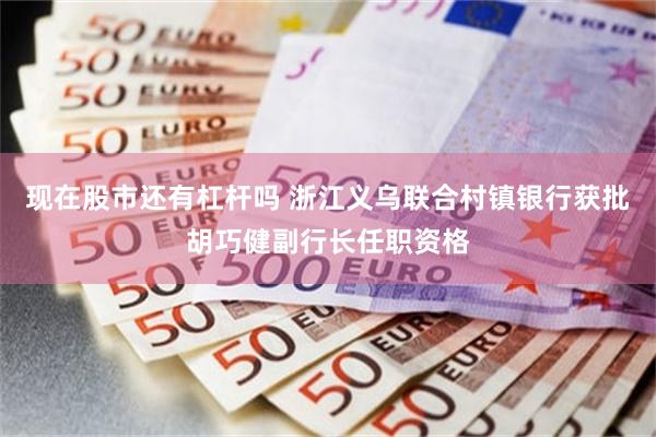 现在股市还有杠杆吗 浙江义乌联合村镇银行获批胡巧健副行长任职资格