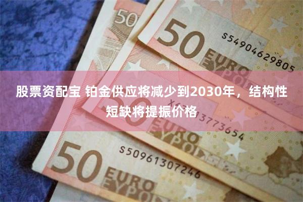 股票资配宝 铂金供应将减少到2030年，结构性短缺将提振价格