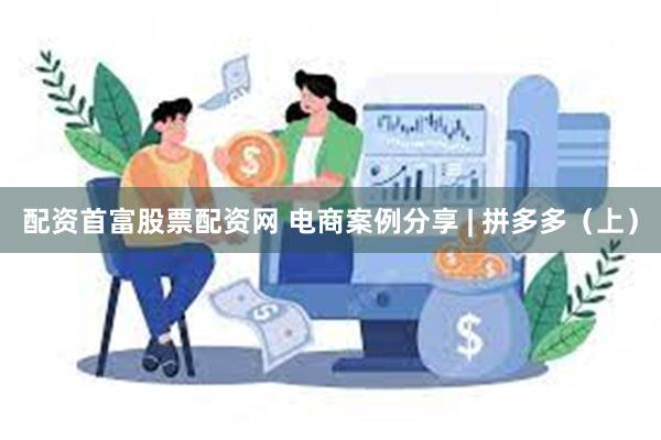 配资首富股票配资网 电商案例分享 | 拼多多（上）