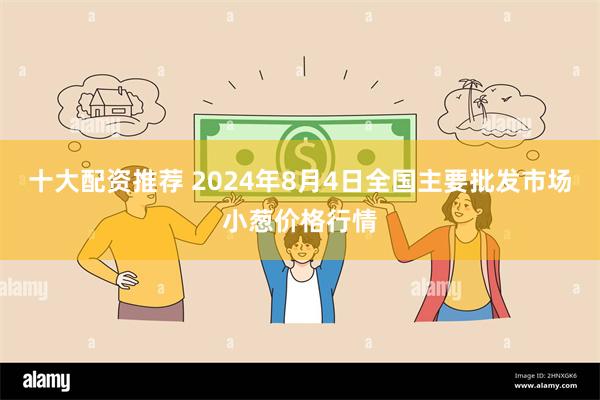 十大配资推荐 2024年8月4日全国主要批发市场小葱价格行情