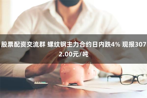 股票配资交流群 螺纹钢主力合约日内跌4% 现报3072.00元/吨