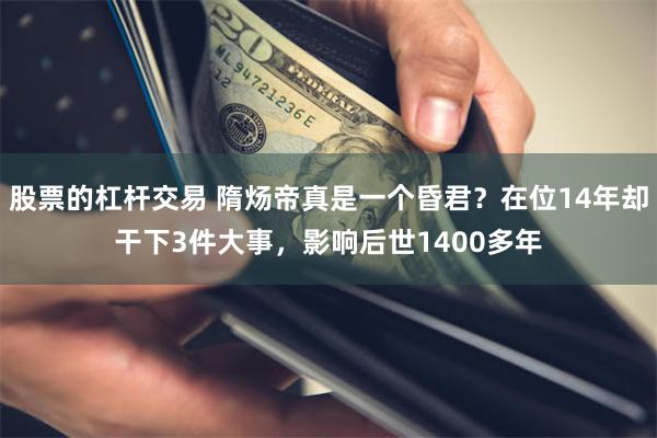 股票的杠杆交易 隋炀帝真是一个昏君？在位14年却干下3件大事，影响后世1400多年