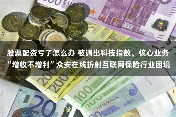股票配资亏了怎么办 被调出科技指数、核心业务“增收不增利”众安在线折射互联网保险行业困境