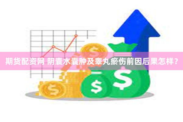 期货配资网 阴囊水囊肿及睾丸瘀伤前因后果怎样？