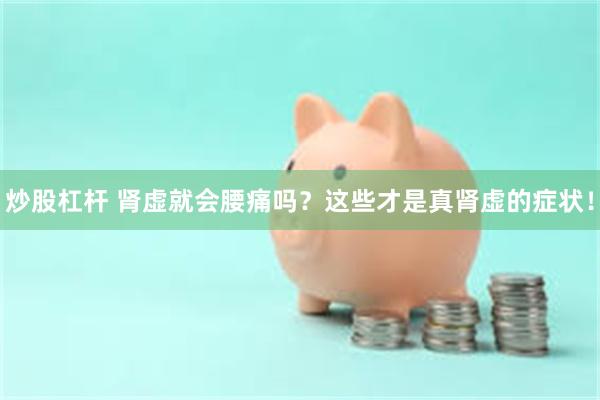 炒股杠杆 肾虚就会腰痛吗？这些才是真肾虚的症状！