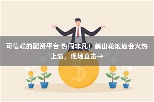 可信赖的配资平台 热闹非凡！鹤山花炮庙会火热上演，现场直击→