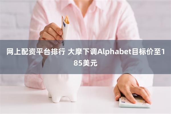 网上配资平台排行 大摩下调Alphabet目标价至185美元