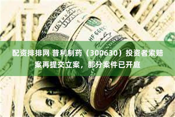 配资排排网 普利制药（300630）投资者索赔案再提交立案，部分案件已开庭