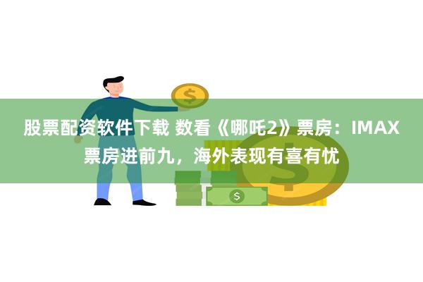股票配资软件下载 数看《哪吒2》票房：IMAX票房进前九，海外表现有喜有忧