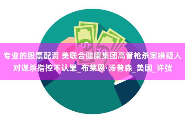 专业的股票配资 美联合健康集团高管枪杀案嫌疑人对谋杀指控不认罪_布莱恩·汤普森_美国_许弢
