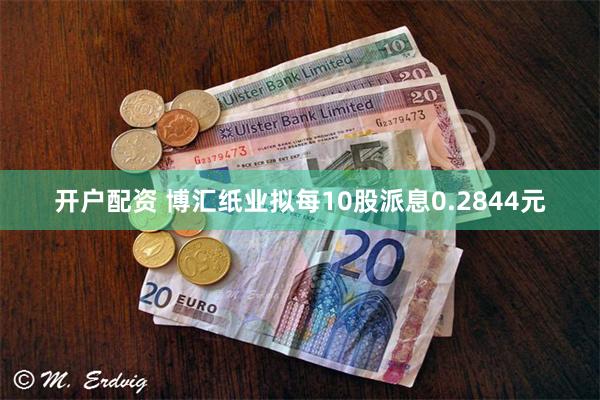开户配资 博汇纸业拟每10股派息0.2844元