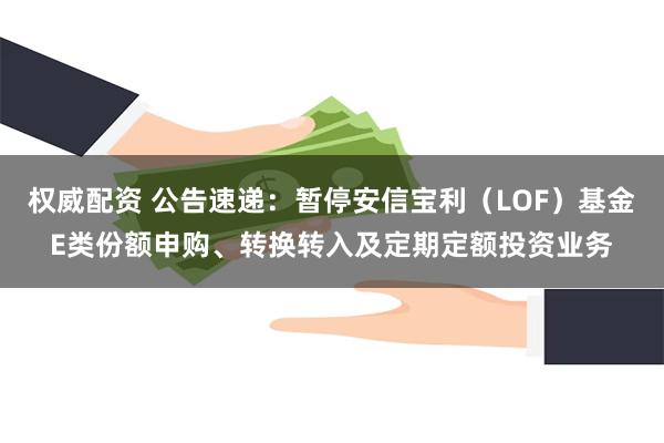 权威配资 公告速递：暂停安信宝利（LOF）基金E类份额申购、转换转入及定期定额投资业务