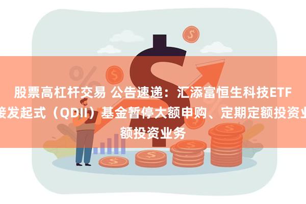 股票高杠杆交易 公告速递：汇添富恒生科技ETF联接发起式（QDII）基金暂停大额申购、定期定额投资业务
