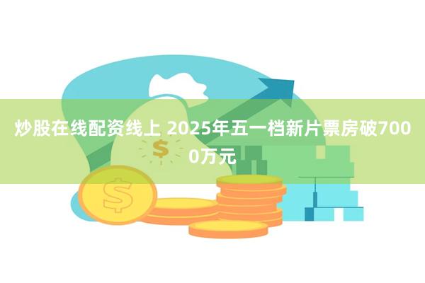 炒股在线配资线上 2025年五一档新片票房破7000万元