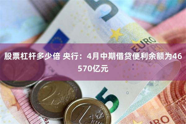 股票杠杆多少倍 央行：4月中期借贷便利余额为46570亿元