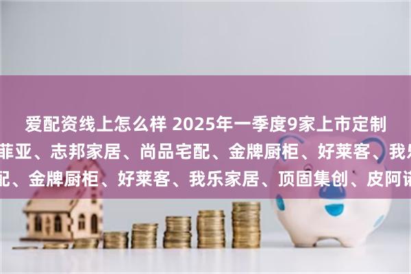 爱配资线上怎么样 2025年一季度9家上市定制家居财报汇总| 欧派、索菲亚、志邦家居、尚品宅配、金牌厨柜、好莱客、我乐家居、顶固集创、皮阿诺