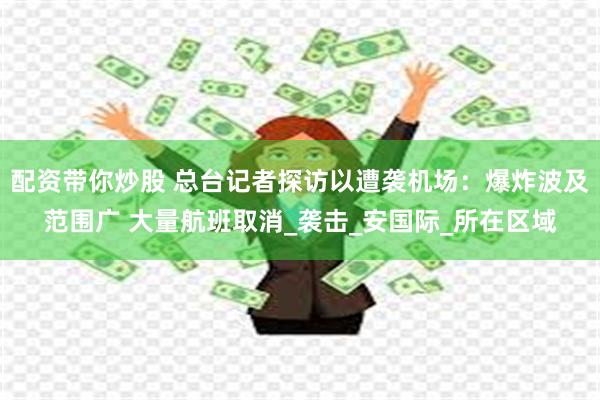 配资带你炒股 总台记者探访以遭袭机场：爆炸波及范围广 大量航班取消_袭击_安国际_所在区域