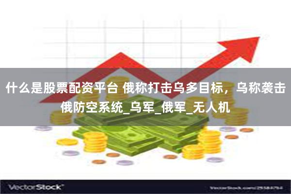 什么是股票配资平台 俄称打击乌多目标，乌称袭击俄防空系统_乌军_俄军_无人机