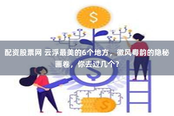 配资股票网 云浮最美的6个地方，徽风粤韵的隐秘画卷，你去过几个？