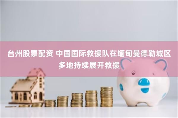 台州股票配资 中国国际救援队在缅甸曼德勒城区多地持续展开救援