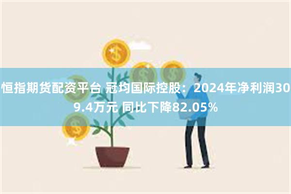 恒指期货配资平台 冠均国际控股：2024年净利润309.4万元 同比下降82.05%