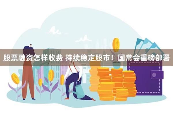 股票融资怎样收费 持续稳定股市！国常会重磅部署