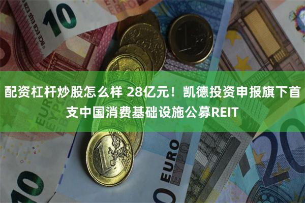 配资杠杆炒股怎么样 28亿元！凯德投资申报旗下首支中国消费基础设施公募REIT
