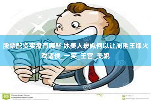 股票配资实盘有哪些 冰美人褒姒何以让周幽王烽火戏诸侯_一笑_王宫_美貌
