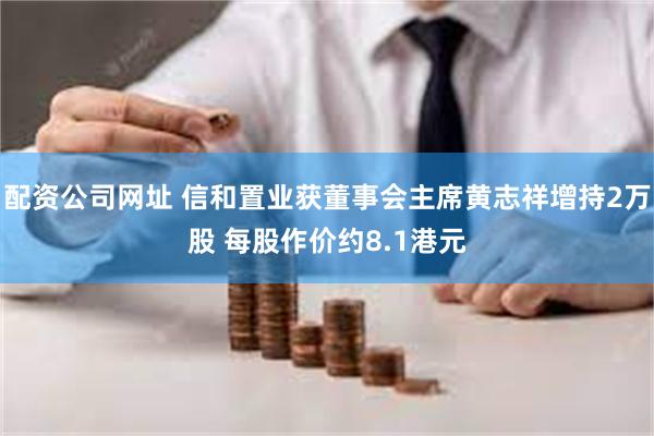 配资公司网址 信和置业获董事会主席黄志祥增持2万股 每股作价约8.1港元