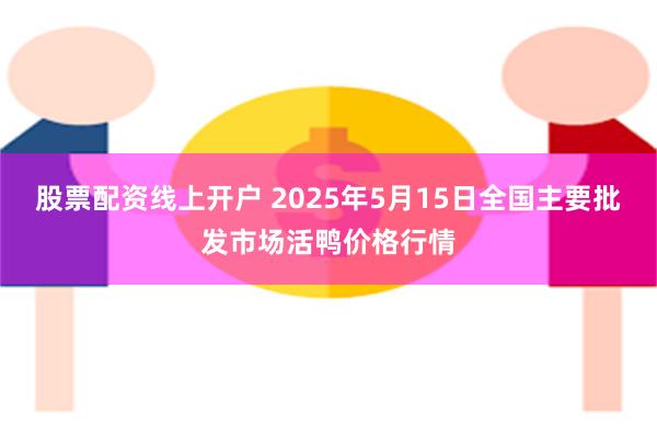 股票配资线上开户 2025年5月15日全国主要批发市场活鸭价格行情