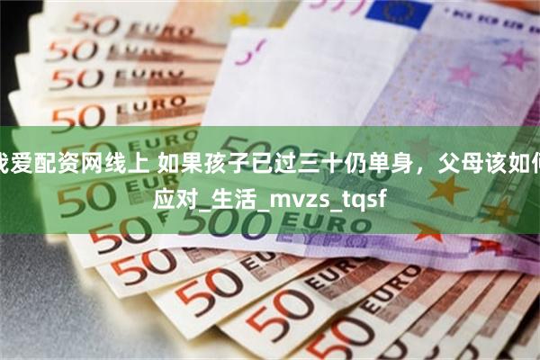 我爱配资网线上 如果孩子已过三十仍单身，父母该如何应对_生活_mvzs_tqsf