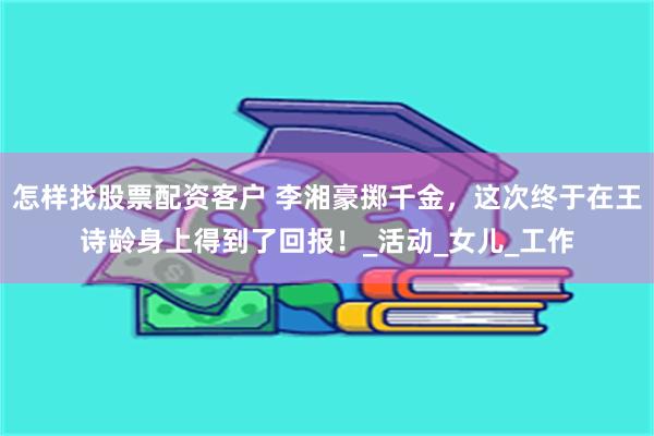 怎样找股票配资客户 李湘豪掷千金，这次终于在王诗龄身上得到了回报！_活动_女儿_工作