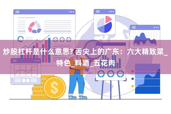 炒股杠杆是什么意思? 舌尖上的广东：六大精致菜_特色_料酒_五花肉