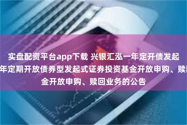 实盘配资平台app下载 兴银汇泓一年定开债发起: 兴银汇泓一年定期开放债券型发起式证券投资基金开放申购、赎回业务的公告