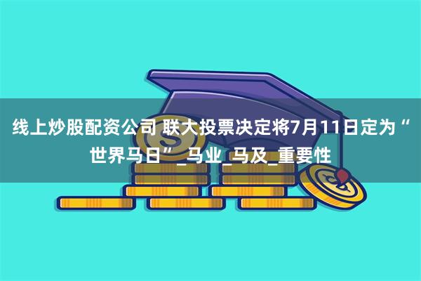 线上炒股配资公司 联大投票决定将7月11日定为“世界马日”_马业_马及_重要性