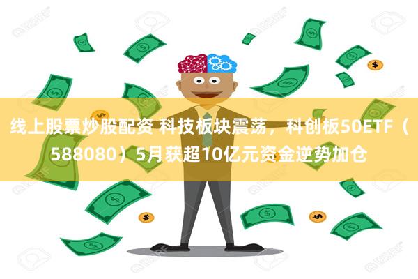 线上股票炒股配资 科技板块震荡，科创板50ETF（588080）5月获超10亿元资金逆势加仓