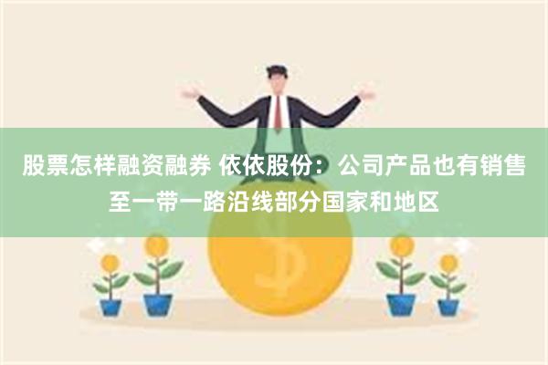 股票怎样融资融券 依依股份：公司产品也有销售至一带一路沿线部分国家和地区
