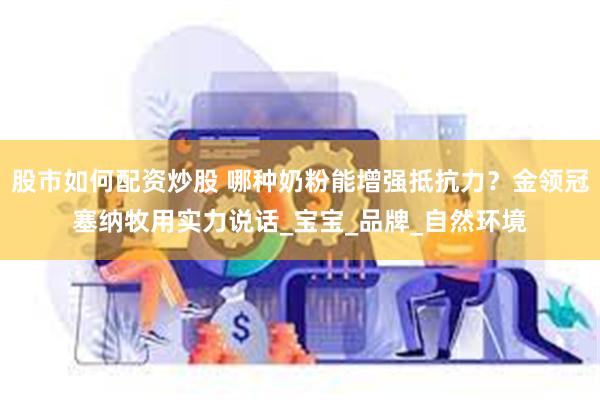 股市如何配资炒股 哪种奶粉能增强抵抗力？金领冠塞纳牧用实力说话_宝宝_品牌_自然环境