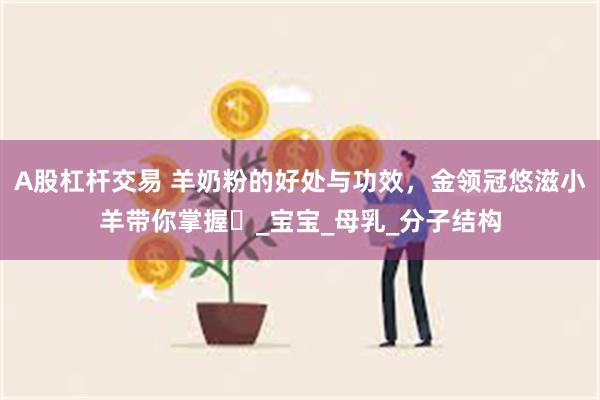 A股杠杆交易 羊奶粉的好处与功效，金领冠悠滋小羊带你掌握​_宝宝_母乳_分子结构