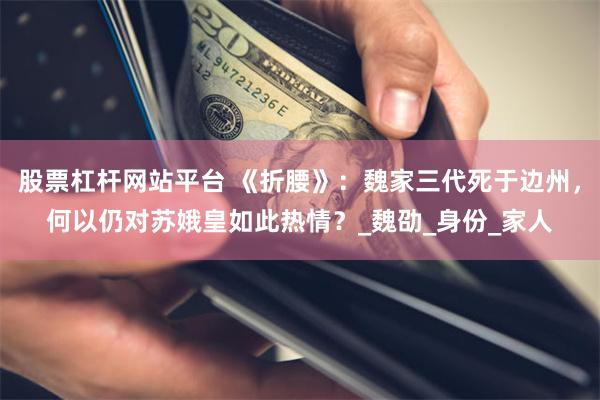 股票杠杆网站平台 《折腰》：魏家三代死于边州，何以仍对苏娥皇如此热情？_魏劭_身份_家人