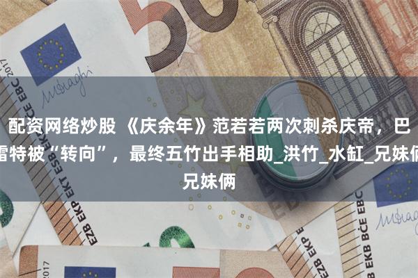 配资网络炒股 《庆余年》范若若两次刺杀庆帝，巴雷特被“转向”，最终五竹出手相助_洪竹_水缸_兄妹俩