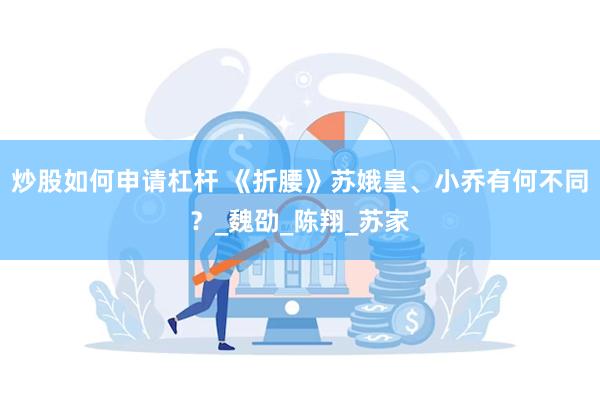 炒股如何申请杠杆 《折腰》苏娥皇、小乔有何不同？_魏劭_陈翔_苏家