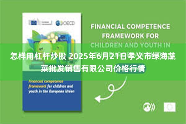 怎样用杠杆炒股 2025年6月21日孝义市绿海蔬菜批发销售有限公司价格行情