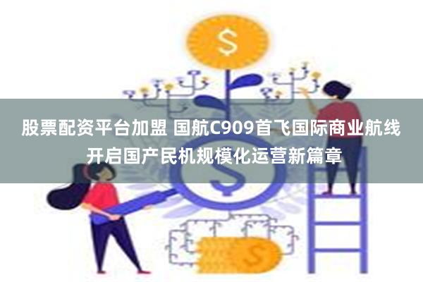 股票配资平台加盟 国航C909首飞国际商业航线 开启国产民机规模化运营新篇章
