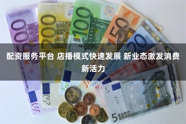配资服务平台 店播模式快速发展 新业态激发消费新活力