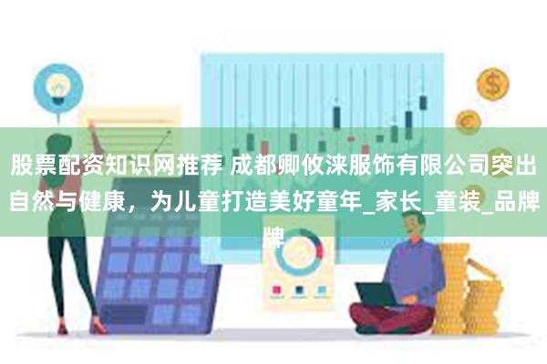 股票配资知识网推荐 成都卿攸涞服饰有限公司突出自然与健康，为儿童打造美好童年_家长_童装_品牌