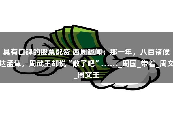 具有口碑的股票配资 西周趣闻：那一年，八百诸侯到达孟津，周武王却说“散了吧”……_周国_带着_周文王