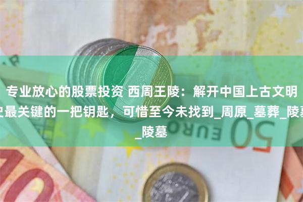 专业放心的股票投资 西周王陵：解开中国上古文明史最关键的一把钥匙，可惜至今未找到_周原_墓葬_陵墓