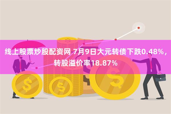 线上股票炒股配资网 7月9日大元转债下跌0.48%，转股溢价率18.87%